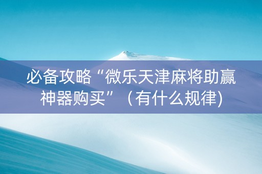必备攻略“微乐天津麻将助赢神器购买”（有什么规律)