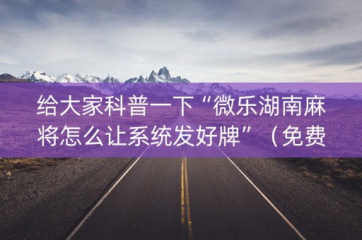 给大家科普一下“微乐湖南麻将怎么让系统发好牌”（免费辅助)