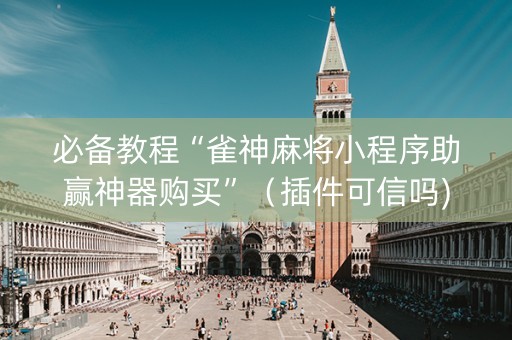 必备教程“雀神麻将小程序助赢神器购买”（插件可信吗)