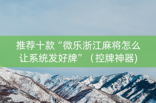 推荐十款“微乐浙江麻将怎么让系统发好牌”（控牌神器)