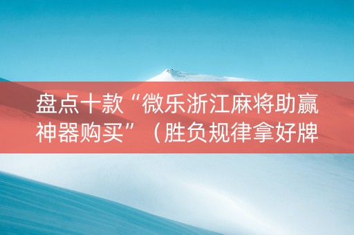 盘点十款“微乐浙江麻将助赢神器购买”（胜负规律拿好牌)
