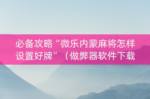 必备攻略“微乐内蒙麻将怎样设置好牌”（做弊器软件下载)