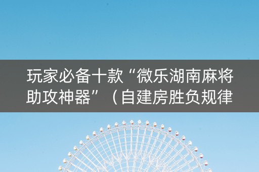玩家必备十款“微乐湖南麻将助攻神器”（自建房胜负规律)