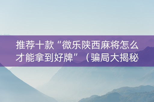 推荐十款“微乐陕西麻将怎么才能拿到好牌”（骗局大揭秘)