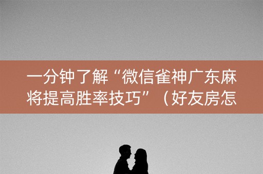 一分钟了解“微信雀神广东麻将提高胜率技巧”（好友房怎么才能赢)