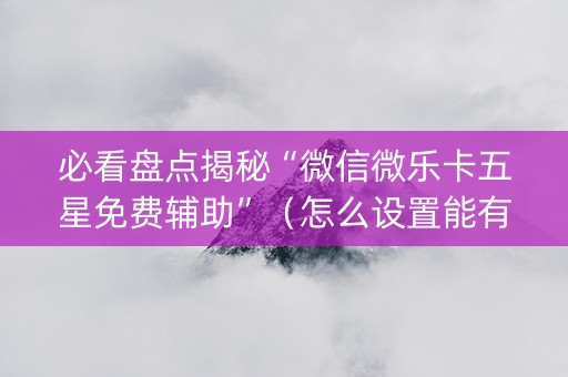 必看盘点揭秘“微信微乐卡五星免费辅助”（怎么设置能有好牌)