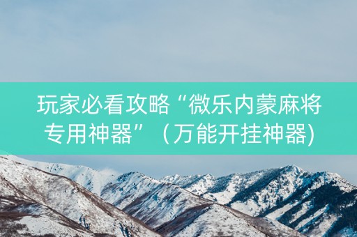 玩家必看攻略“微乐内蒙麻将专用神器”（万能开挂神器)