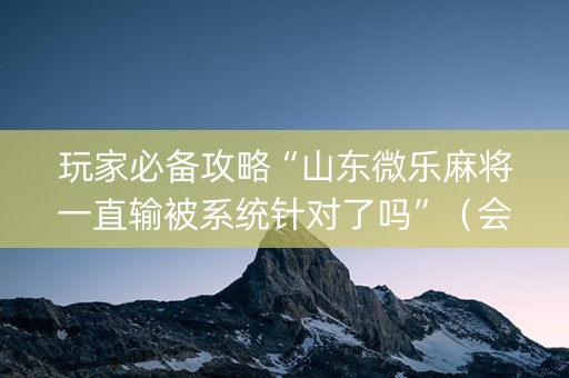 玩家必备攻略“山东微乐麻将一直输被系统针对了吗”（会员会提高胜率吗)