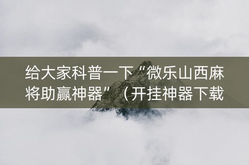 给大家科普一下“微乐山西麻将助赢神器”（开挂神器下载)