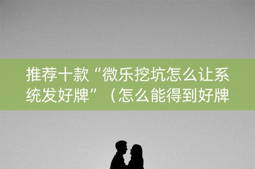 推荐十款“微乐挖坑怎么让系统发好牌”（怎么能得到好牌)