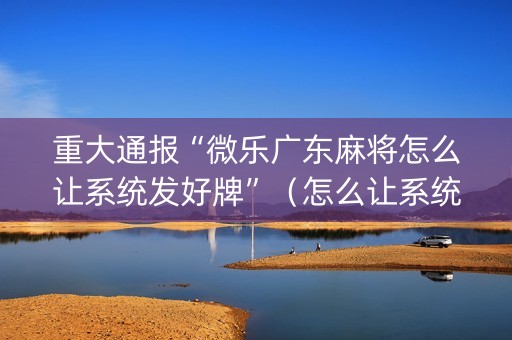重大通报“微乐广东麻将怎么让系统发好牌”（怎么让系统给自己好牌)