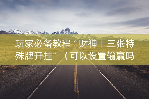 玩家必备教程“财神十三张特殊牌开挂”（可以设置输赢吗)