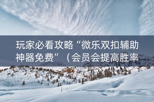 玩家必看攻略“微乐双扣辅助神器免费”（会员会提高胜率吗)