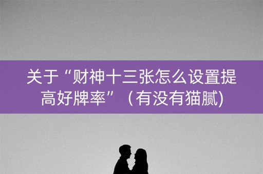 关于“财神十三张怎么设置提高好牌率”（有没有猫腻)