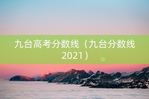 九台高考分数线（九台分数线2021）