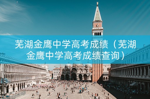 芜湖金鹰中学高考成绩（芜湖金鹰中学高考成绩查询）