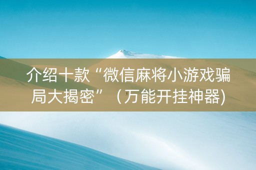 介绍十款“微信麻将小游戏骗局大揭密”（万能开挂神器)
