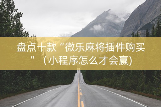 盘点十款“微乐麻将插件购买”（小程序怎么才会赢)