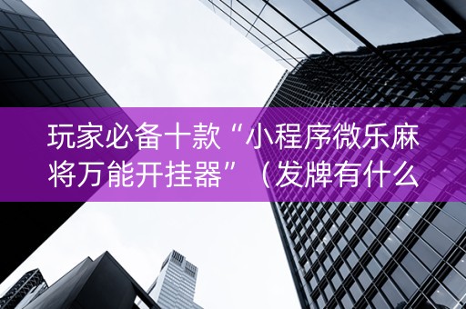 玩家必备十款“小程序微乐麻将万能开挂器”（发牌有什么规律吗)
