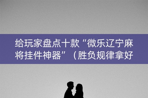 给玩家盘点十款“微乐辽宁麻将挂件神器”（胜负规律拿好牌)