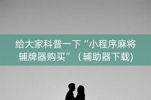 给大家科普一下“小程序麻将辅牌器购买”（辅助器下载)