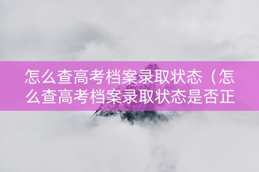 怎么查高考档案录取状态（怎么查高考档案录取状态是否正常）