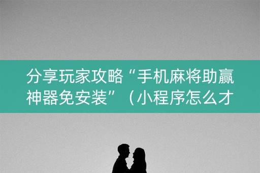 分享玩家攻略“手机麻将助赢神器免安装”（小程序怎么才会赢)
