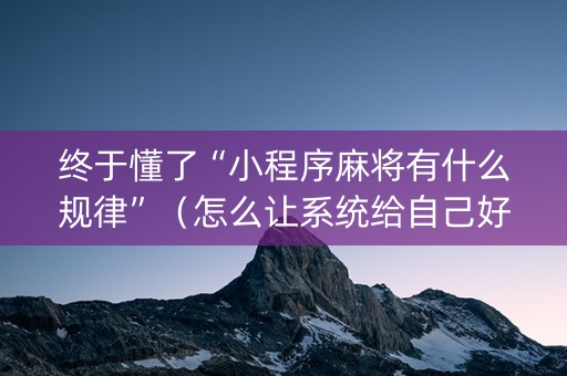 终于懂了“小程序麻将有什么规律”（怎么让系统给自己好牌)