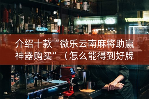 介绍十款“微乐云南麻将助赢神器购买”（怎么能得到好牌)