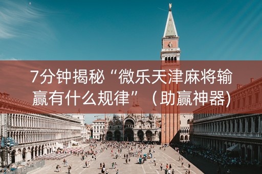 7分钟揭秘“微乐天津麻将输赢有什么规律”（助赢神器)