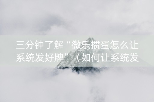 三分钟了解“微乐掼蛋怎么让系统发好牌”（如何让系统发好牌)