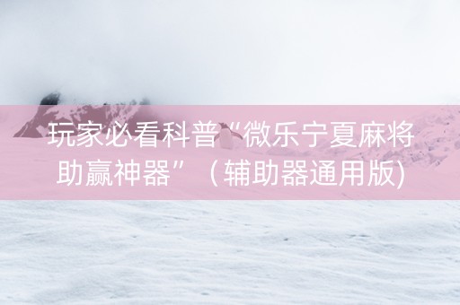 玩家必看科普“微乐宁夏麻将助赢神器”（辅助器通用版)