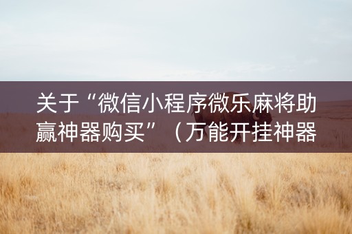 关于“微信小程序微乐麻将助赢神器购买”（万能开挂神器)