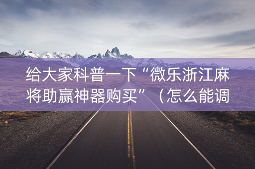 给大家科普一下“微乐浙江麻将助赢神器购买”（怎么能调好牌)
