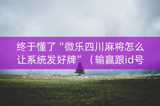终于懂了“微乐四川麻将怎么让系统发好牌”（输赢跟id号有关系吗)