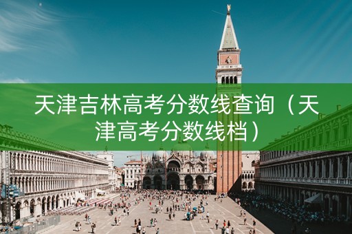 天津吉林高考分数线查询（天津高考分数线档）