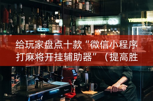 给玩家盘点十款“微信小程序打麻将开挂辅助器”（提高胜率软件)