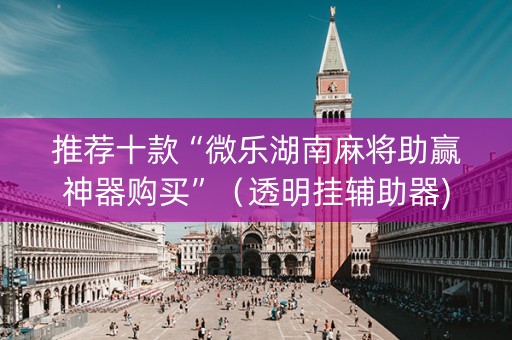 推荐十款“微乐湖南麻将助赢神器购买”（透明挂辅助器)