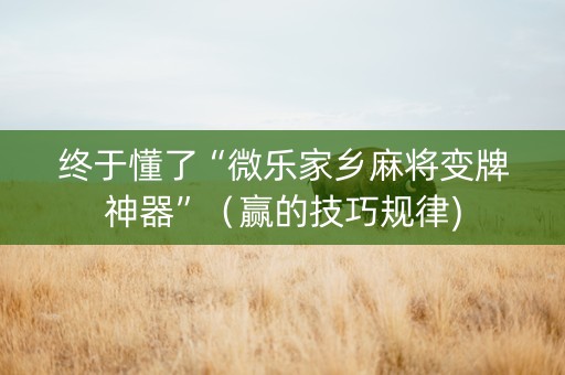 终于懂了“微乐家乡麻将变牌神器”（赢的技巧规律)