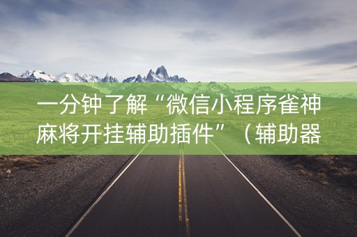 一分钟了解“微信小程序雀神麻将开挂辅助插件”（辅助器下载)