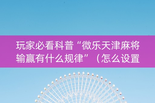 玩家必看科普“微乐天津麻将输赢有什么规律”（怎么设置能有好牌)