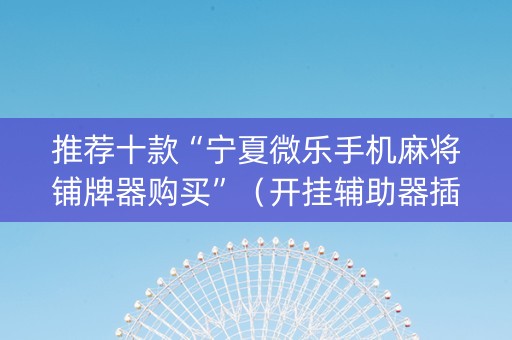 推荐十款“宁夏微乐手机麻将铺牌器购买”（开挂辅助器插件)