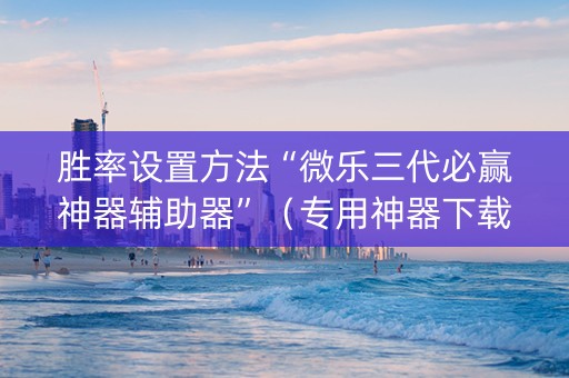 胜率设置方法“微乐三代必赢神器辅助器”（专用神器下载)