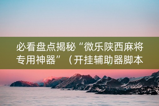 必看盘点揭秘“微乐陕西麻将专用神器”（开挂辅助器脚本)