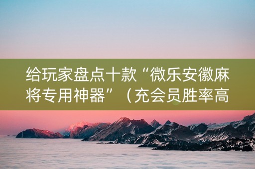 给玩家盘点十款“微乐安徽麻将专用神器”（充会员胜率高)