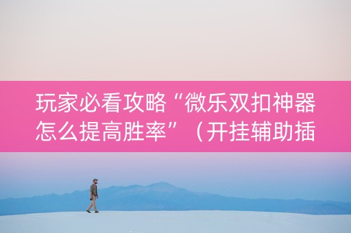 玩家必看攻略“微乐双扣神器怎么提高胜率”（开挂辅助插件)