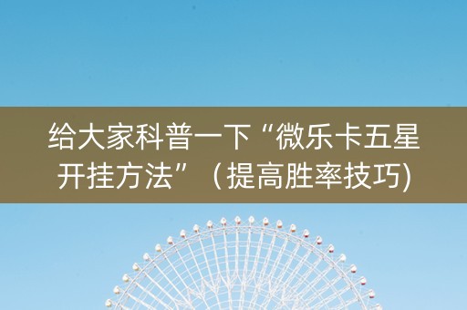 给大家科普一下“微乐卡五星开挂方法”（提高胜率技巧)