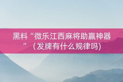 黑料“微乐江西麻将助赢神器”（发牌有什么规律吗)