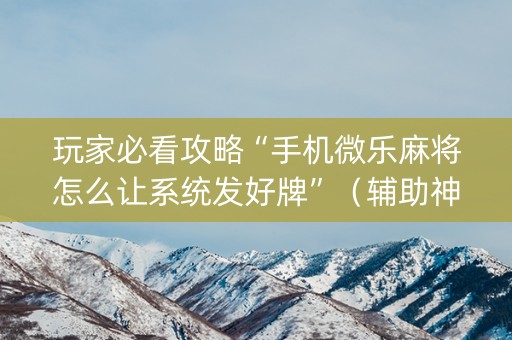 玩家必看攻略“手机微乐麻将怎么让系统发好牌”（辅助神器免费)