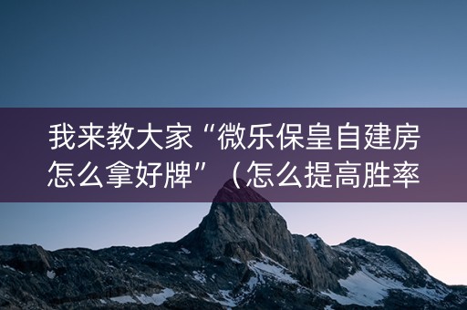 我来教大家“微乐保皇自建房怎么拿好牌”（怎么提高胜率)